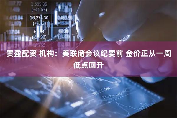 贵盈配资 机构：美联储会议纪要前 金价正从一周低点回升