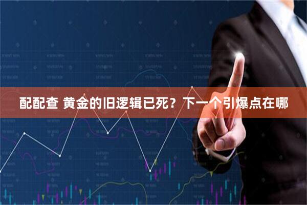 配配查 黄金的旧逻辑已死？下一个引爆点在哪