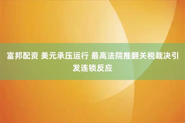 富邦配资 美元承压运行 最高法院推翻关税裁决引发连锁反应