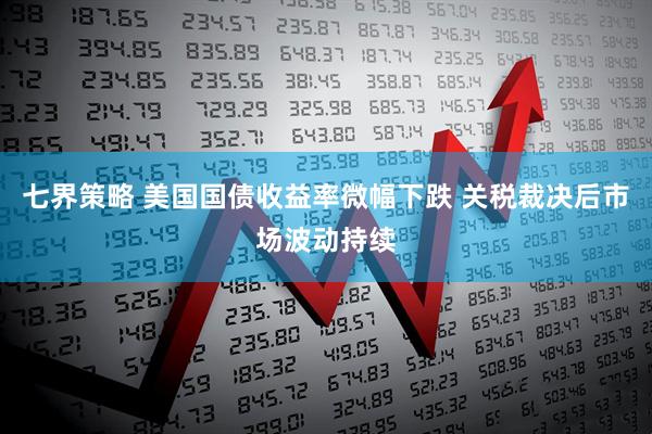 七界策略 美国国债收益率微幅下跌 关税裁决后市场波动持续