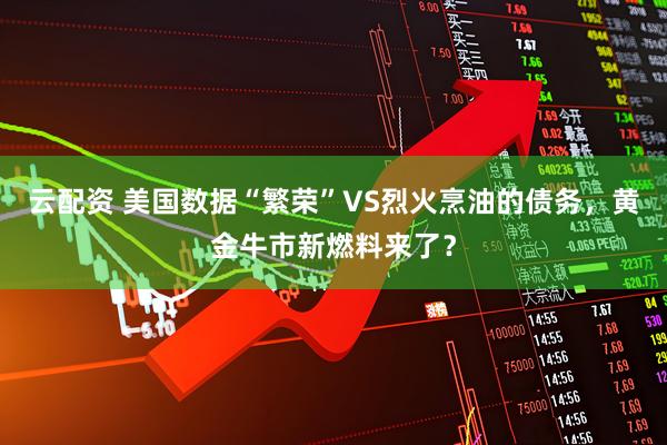 云配资 美国数据“繁荣”VS烈火烹油的债务，黄金牛市新燃料来了？