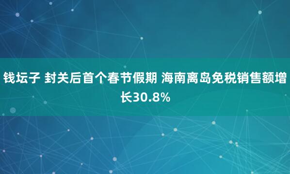 钱坛子 封关后首个春节假期 海南离岛免税销售额增长30.8%