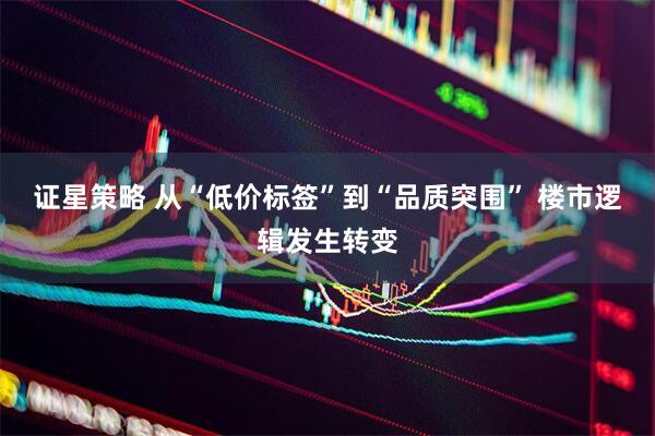 证星策略 从“低价标签”到“品质突围” 楼市逻辑发生转变
