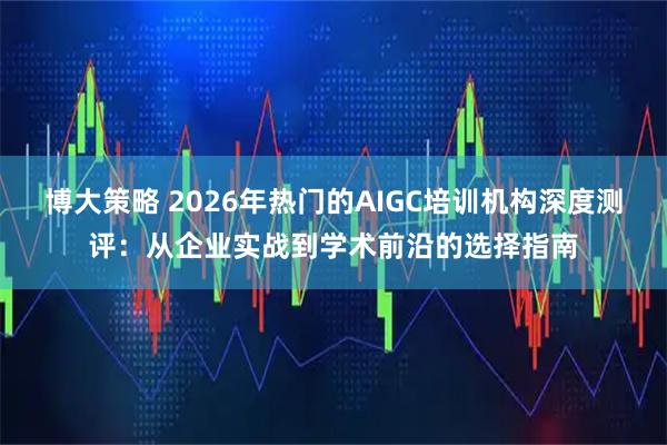 博大策略 2026年热门的AIGC培训机构深度测评：从企业实战到学术前沿的选择指南