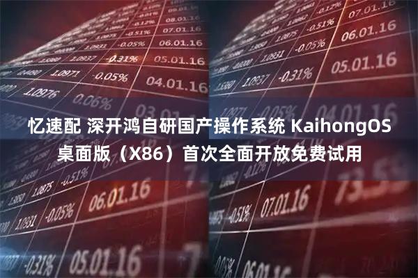 忆速配 深开鸿自研国产操作系统 KaihongOS桌面版（X86）首次全面开放免费试用