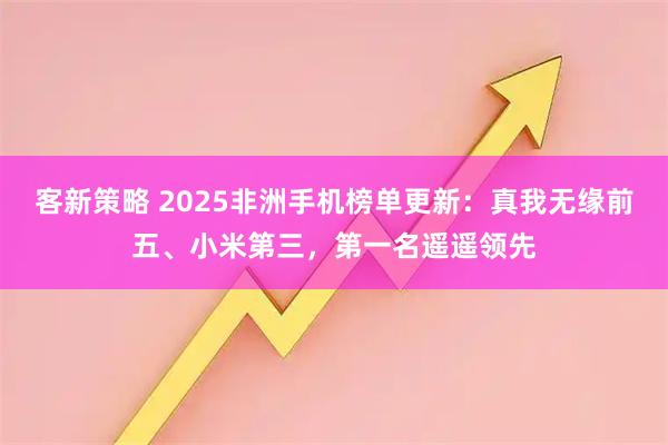 客新策略 2025非洲手机榜单更新：真我无缘前五、小米第三，第一名遥遥领先