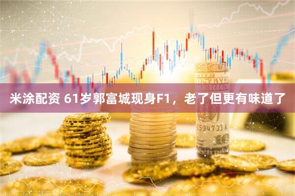 米涂配资 61岁郭富城现身F1，老了但更有味道了