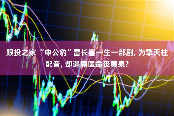 跟投之家 “申公豹”雷长喜一生一部剧, 为擎天柱配音, 却遇庸医命丧黄泉?
