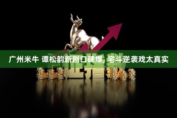 广州米牛 谭松韵新剧口碑爆, 宅斗逆袭戏太真实