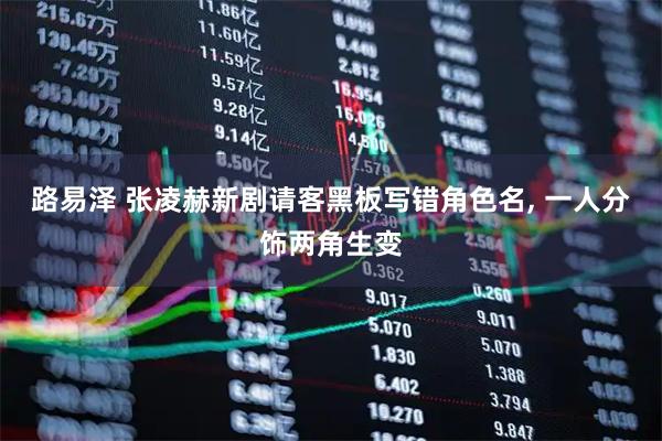 路易泽 张凌赫新剧请客黑板写错角色名, 一人分饰两角生变