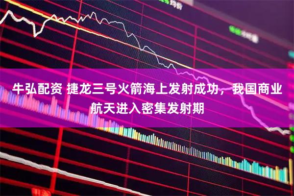 牛弘配资 捷龙三号火箭海上发射成功，我国商业航天进入密集发射期