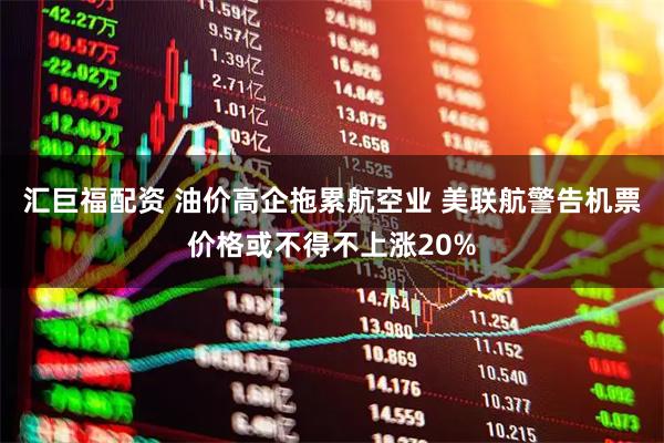 汇巨福配资 油价高企拖累航空业 美联航警告机票价格或不得不上涨20%